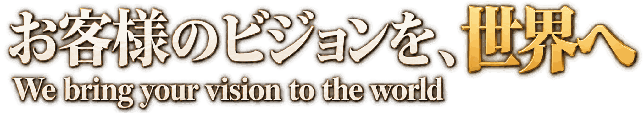 お客様のビジョンを、世界へ - We bring your vision to the world